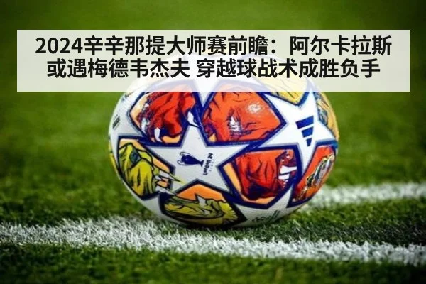 2024辛辛那提大师赛前瞻：阿尔卡拉斯或遇梅德韦杰夫 穿越球战术成胜负手