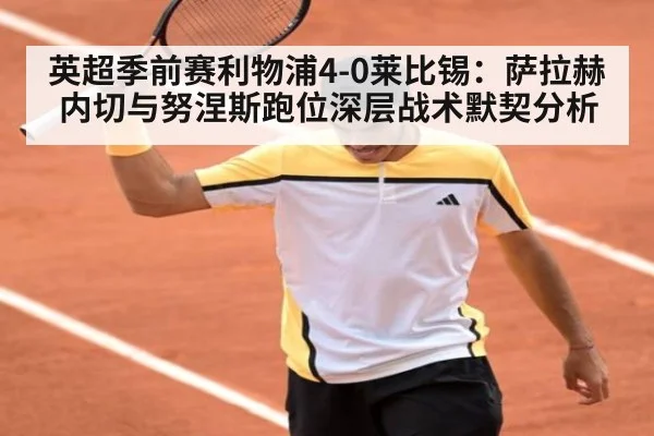 英超季前赛利物浦4-0莱比锡：萨拉赫内切与努涅斯跑位深层战术默契分析
