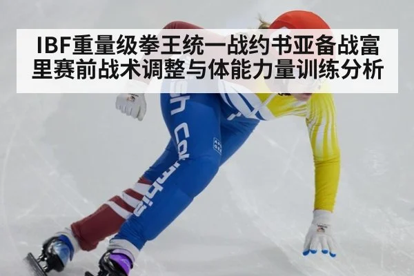 IBF重量级拳王统一战约书亚备战富里赛前战术调整与体能力量训练分析