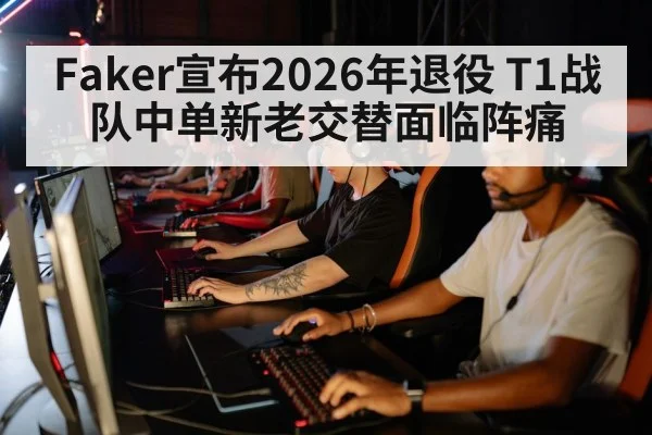 Faker宣布2026年退役 T1战队中单新老交替面临阵痛
