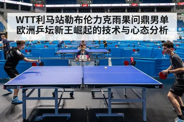 WTT利马站勒布伦力克雨果问鼎男单 欧洲乒坛新王崛起的技术与心态分析
