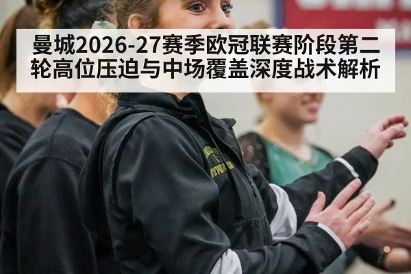 曼城2026-27赛季欧冠联赛阶段第二轮高位压迫与中场覆盖深度战术解析