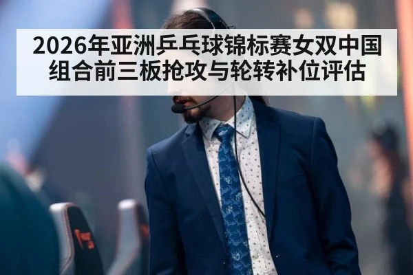 2026年亚洲乒乓球锦标赛女双中国组合前三板抢攻与轮转补位评估