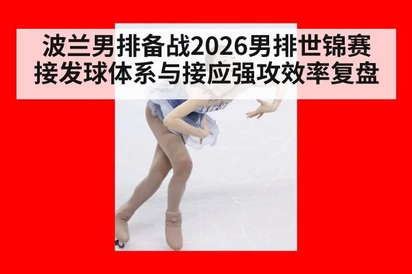 波兰男排备战2026男排世锦赛 接发球体系与接应强攻效率复盘