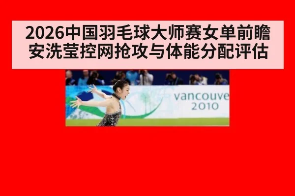 2026中国羽毛球大师赛女单前瞻 安洗莹控网抢攻与体能分配评估