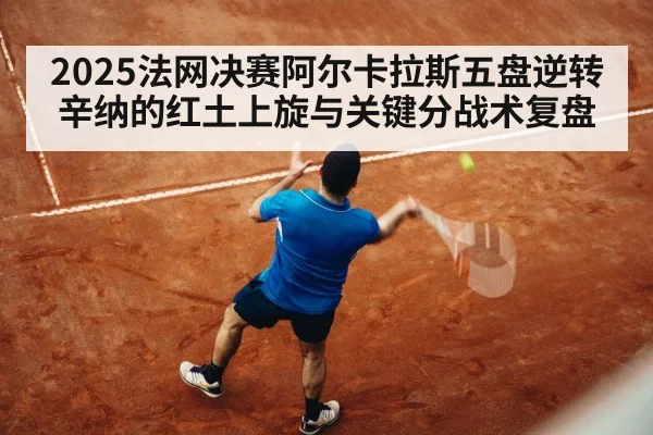 2025法网决赛阿尔卡拉斯五盘逆转辛纳的红土上旋与关键分战术复盘